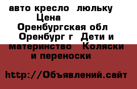  авто кресло -люльку  › Цена ­ 3 500 - Оренбургская обл., Оренбург г. Дети и материнство » Коляски и переноски   